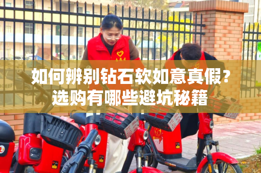 如何辨别钻石软如意真假？选购有哪些避坑秘籍